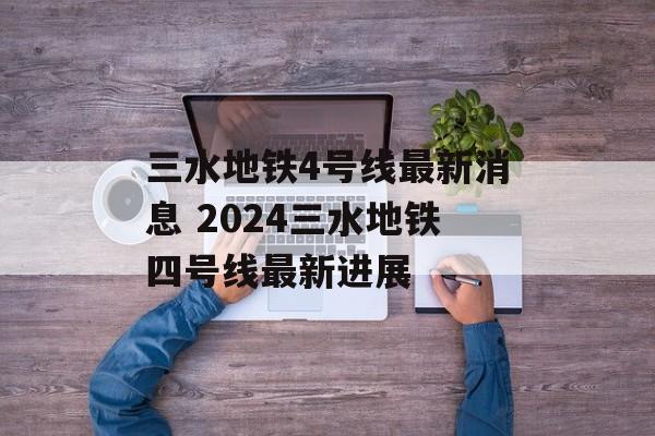 三水地铁4号线最新消息 2024三水地铁四号线最新进展-第1张图片-