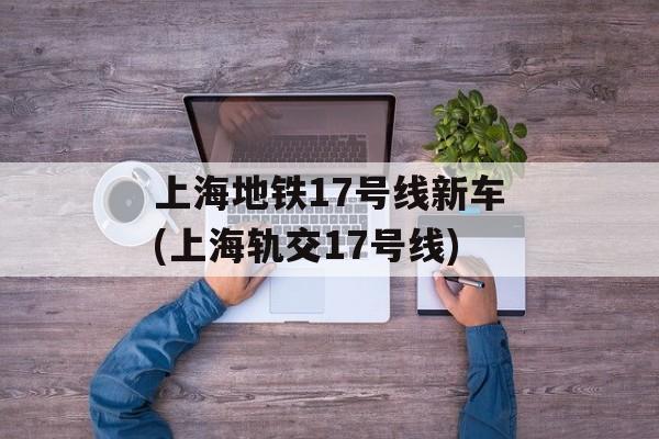 上海地铁17号线新车(上海轨交17号线)-第1张图片-