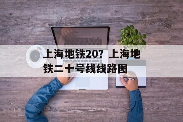 上海地铁20？上海地铁二十号线线路图-第1张图片-