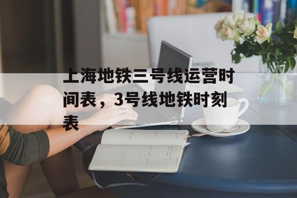 上海地铁三号线运营时间表，3号线地铁时刻表-第1张图片-
