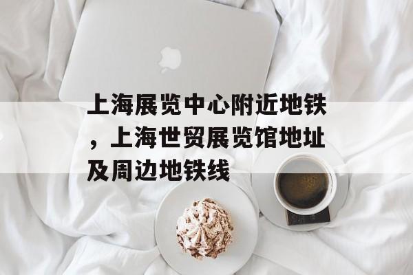 上海展览中心附近地铁，上海世贸展览馆地址及周边地铁线-第1张图片-
