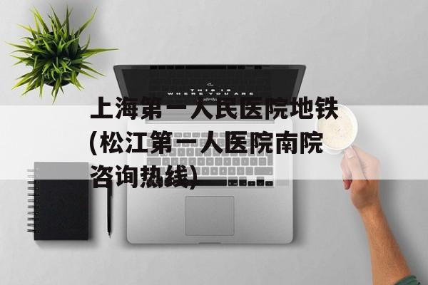 上海第一人民医院地铁(松江第一人医院南院咨询热线)-第1张图片-