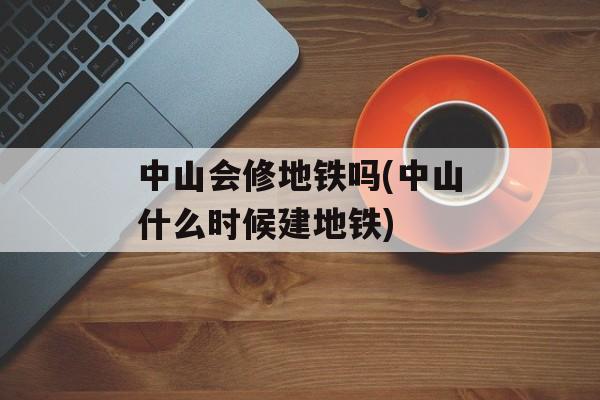 中山会修地铁吗(中山什么时候建地铁)-第1张图片-