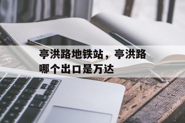 亭洪路地铁站，亭洪路哪个出口是万达-第1张图片-