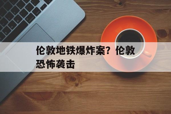 伦敦地铁爆炸案？伦敦恐怖袭击-第1张图片-