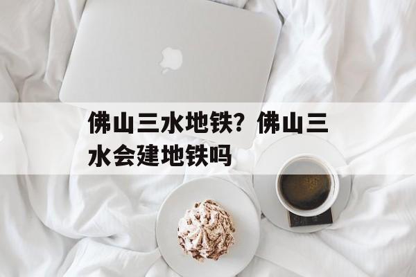 佛山三水地铁？佛山三水会建地铁吗-第1张图片-