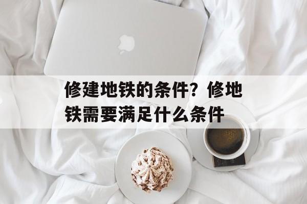 修建地铁的条件？修地铁需要满足什么条件-第1张图片-