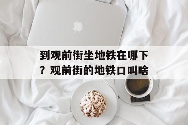 到观前街坐地铁在哪下？观前街的地铁口叫啥-第1张图片-