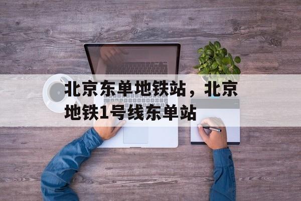 北京东单地铁站，北京地铁1号线东单站-第1张图片-