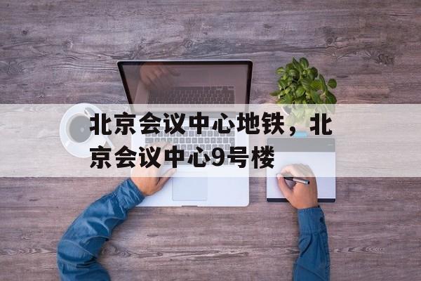 北京会议中心地铁，北京会议中心9号楼-第1张图片-