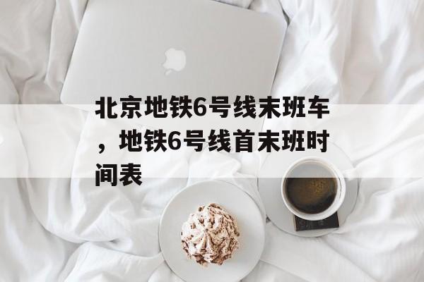 北京地铁6号线末班车，地铁6号线首末班时间表-第1张图片-