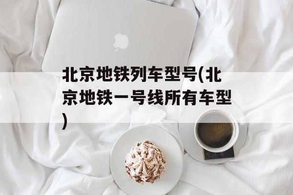 北京地铁列车型号(北京地铁一号线所有车型)-第1张图片-
