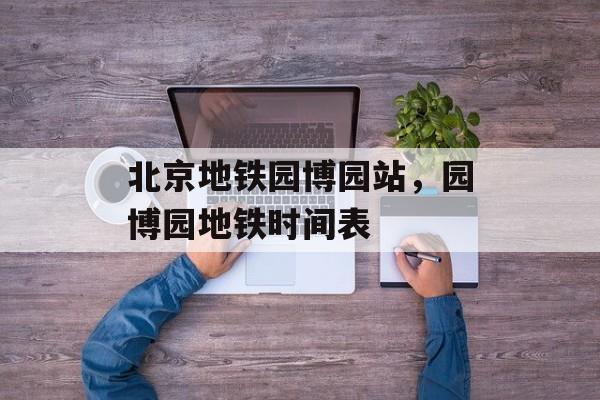 北京地铁园博园站，园博园地铁时间表-第1张图片-