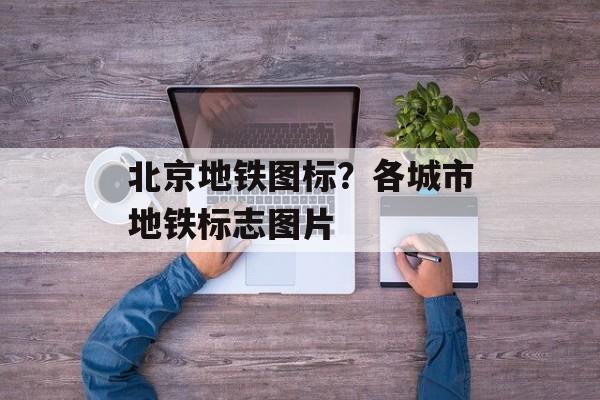 北京地铁图标？各城市地铁标志图片-第1张图片-