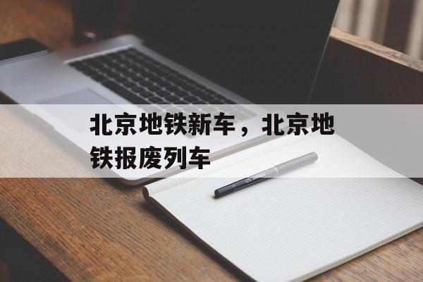 北京地铁新车，北京地铁报废列车-第1张图片-