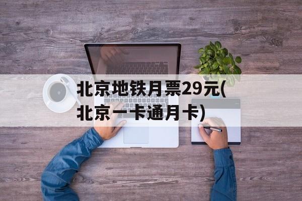 北京地铁月票29元(北京一卡通月卡)-第1张图片-