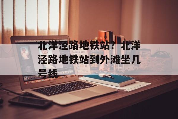 北洋泾路地铁站？北洋泾路地铁站到外滩坐几号线-第1张图片-