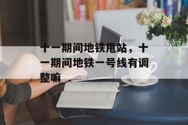 十一期间地铁甩站，十一期间地铁一号线有调整嘛-第1张图片-