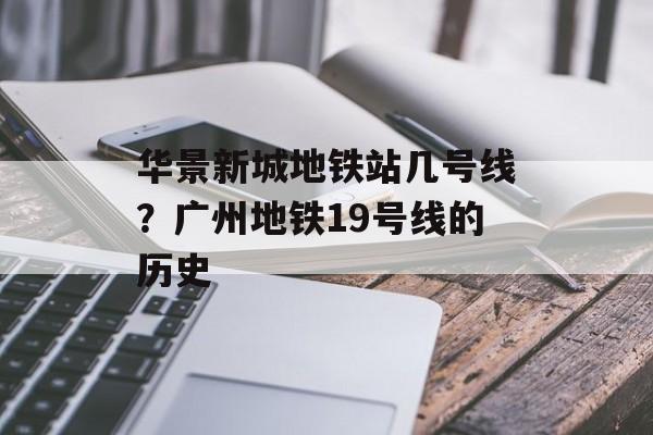 华景新城地铁站几号线？广州地铁19号线的历史-第1张图片-