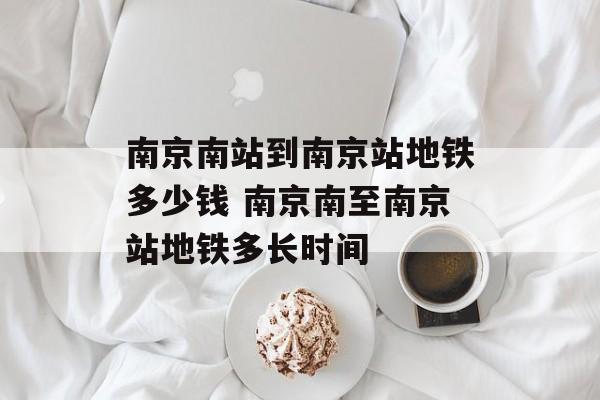 南京南站到南京站地铁多少钱 南京南至南京站地铁多长时间-第1张图片-