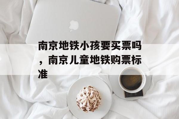 南京地铁小孩要买票吗，南京儿童地铁购票标准-第1张图片-