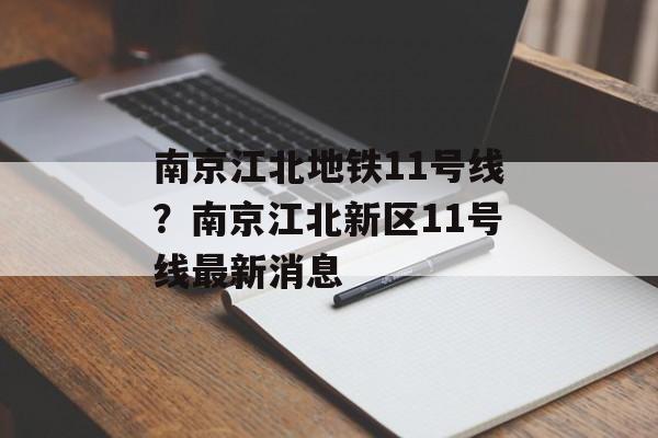 南京江北地铁11号线？南京江北新区11号线最新消息-第1张图片-