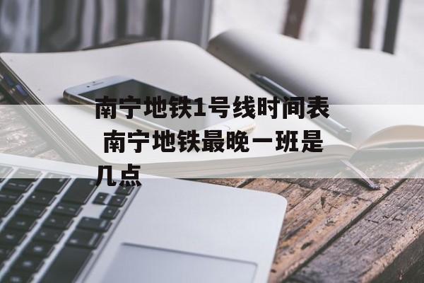 南宁地铁1号线时间表 南宁地铁最晚一班是几点-第1张图片-