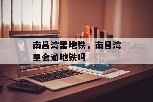 南昌湾里地铁，南昌湾里会通地铁吗-第1张图片-