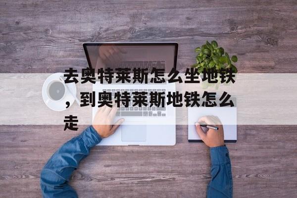 去奥特莱斯怎么坐地铁，到奥特莱斯地铁怎么走-第1张图片-