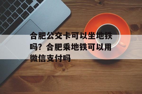 合肥公交卡可以坐地铁吗？合肥乘地铁可以用微信支付吗-第1张图片-