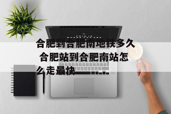 合肥到合肥南地铁多久 合肥站到合肥南站怎么走最快-第1张图片-