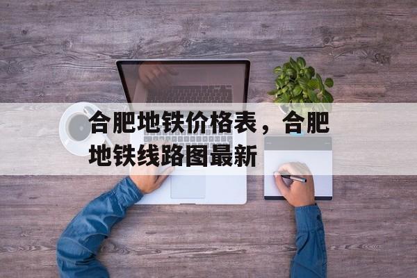 合肥地铁价格表，合肥地铁线路图最新-第1张图片-