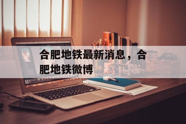 合肥地铁最新消息，合肥地铁微博-第1张图片-