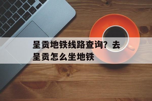 呈贡地铁线路查询？去呈贡怎么坐地铁-第1张图片-