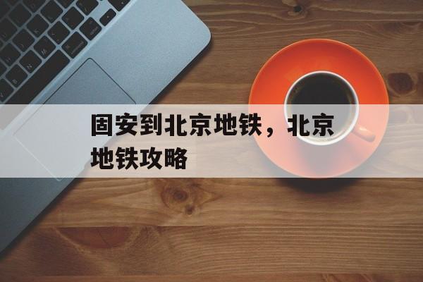 固安到北京地铁，北京地铁攻略-第1张图片-