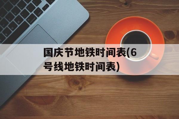 国庆节地铁时间表(6号线地铁时间表)-第1张图片-