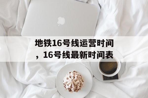 地铁16号线运营时间，16号线最新时间表-第1张图片-