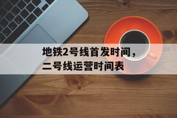 地铁2号线首发时间，二号线运营时间表-第1张图片-