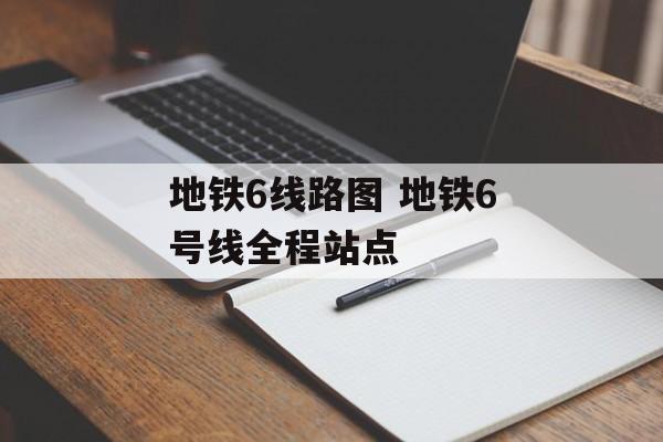地铁6线路图 地铁6号线全程站点-第1张图片-