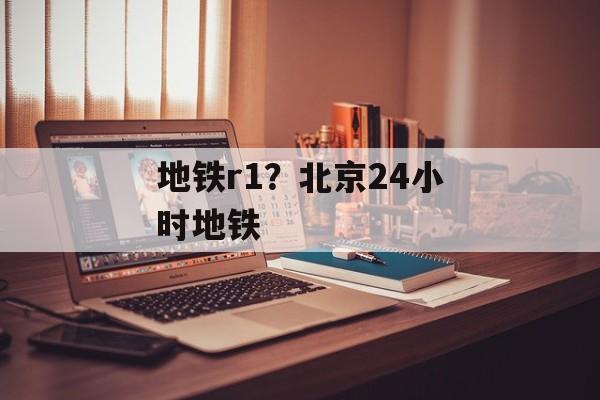 地铁r1？北京24小时地铁-第1张图片-