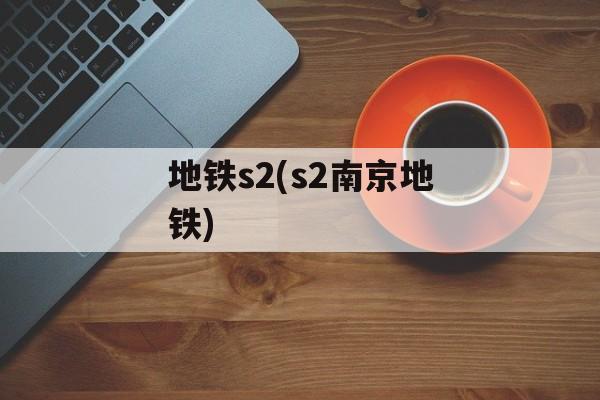 地铁s2(s2南京地铁)-第1张图片-