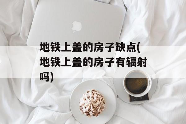 地铁上盖的房子缺点(地铁上盖的房子有辐射吗)-第1张图片-
