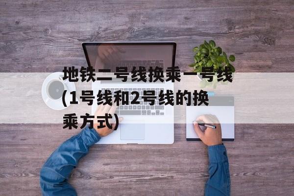地铁二号线换乘一号线(1号线和2号线的换乘方式)-第1张图片-
