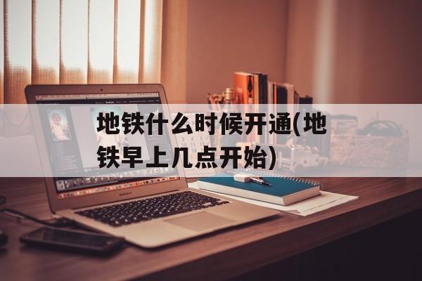地铁什么时候开通(地铁早上几点开始)-第1张图片-