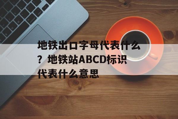 地铁出口字母代表什么？地铁站ABCD标识代表什么意思-第1张图片-