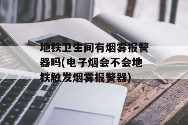 地铁卫生间有烟雾报警器吗(电子烟会不会地铁触发烟雾报警器)-第1张图片-