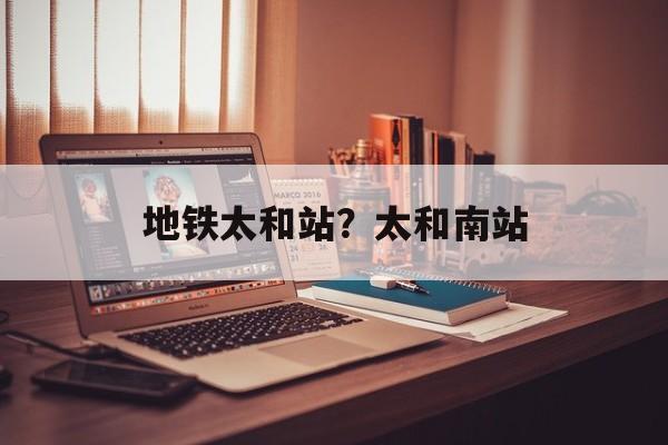 地铁太和站？太和南站-第1张图片-