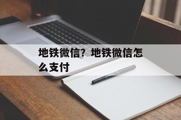 地铁微信？地铁微信怎么支付-第1张图片-