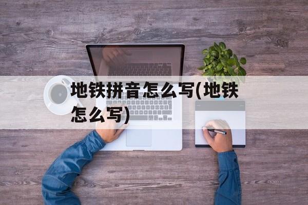 地铁拼音怎么写(地铁怎么写)-第1张图片-