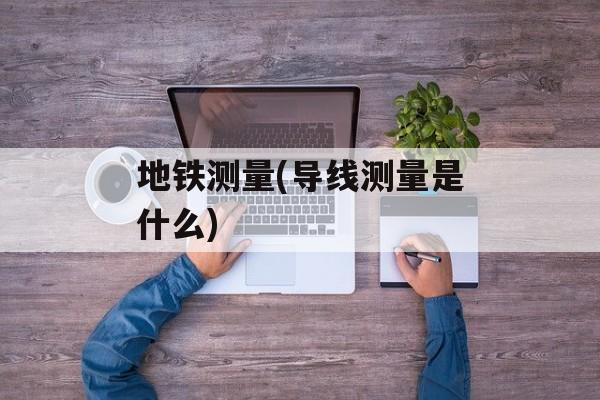 地铁测量(导线测量是什么)-第1张图片-